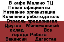 В кафе Малино ТЦ Плаза официанты › Название организации ­ Компания-работодатель › Отрасль предприятия ­ Другое › Минимальный оклад ­ 20 000 - Все города Работа » Вакансии   . Дагестан респ.,Махачкала г.